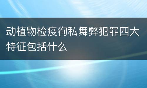 动植物检疫徇私舞弊犯罪四大特征包括什么