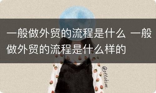 一般做外贸的流程是什么 一般做外贸的流程是什么样的