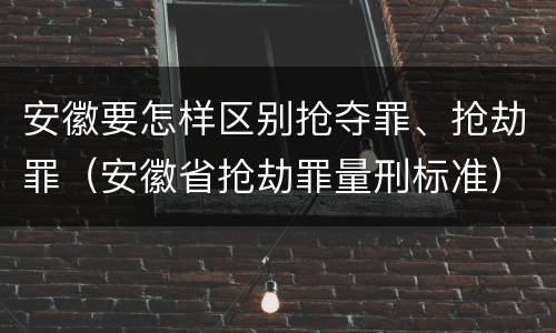 安徽要怎样区别抢夺罪、抢劫罪（安徽省抢劫罪量刑标准）