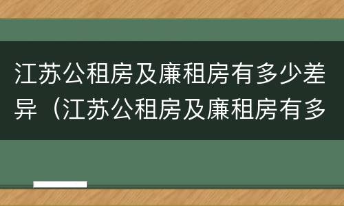 江苏公租房及廉租房有多少差异（江苏公租房及廉租房有多少差异啊）
