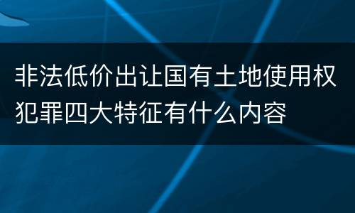 非法低价出让国有土地使用权犯罪四大特征有什么内容