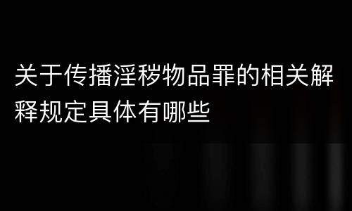 关于传播淫秽物品罪的相关解释规定具体有哪些