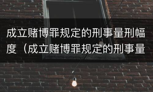 成立赌博罪规定的刑事量刑幅度（成立赌博罪规定的刑事量刑幅度大吗）