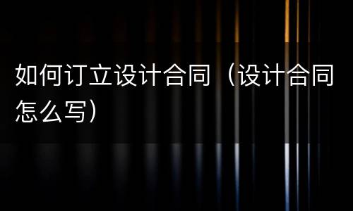 如何订立设计合同（设计合同怎么写）