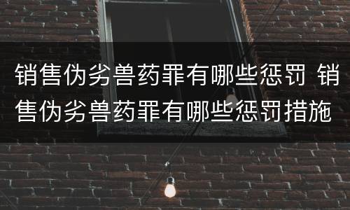 销售伪劣兽药罪有哪些惩罚 销售伪劣兽药罪有哪些惩罚措施