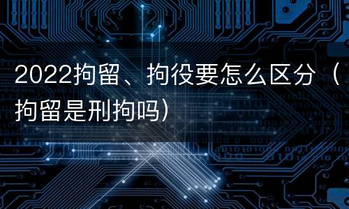 2022拘留、拘役要怎么区分（拘留是刑拘吗）