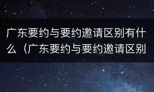 广东要约与要约邀请区别有什么（广东要约与要约邀请区别有什么不一样）
