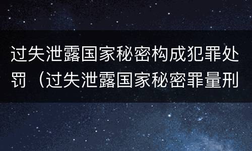 过失泄露国家秘密构成犯罪处罚（过失泄露国家秘密罪量刑）