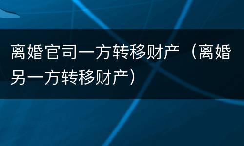 离婚官司一方转移财产（离婚另一方转移财产）
