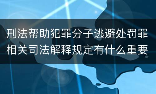 刑法帮助犯罪分子逃避处罚罪相关司法解释规定有什么重要内容