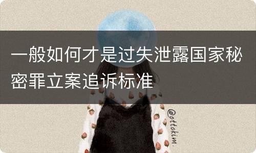 一般如何才是过失泄露国家秘密罪立案追诉标准