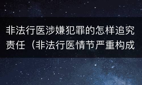 非法行医涉嫌犯罪的怎样追究责任（非法行医情节严重构成犯罪的）