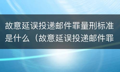 故意延误投递邮件罪量刑标准是什么（故意延误投递邮件罪量刑标准是什么）