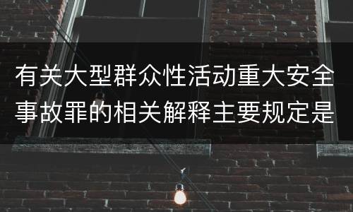 有关大型群众性活动重大安全事故罪的相关解释主要规定是什么