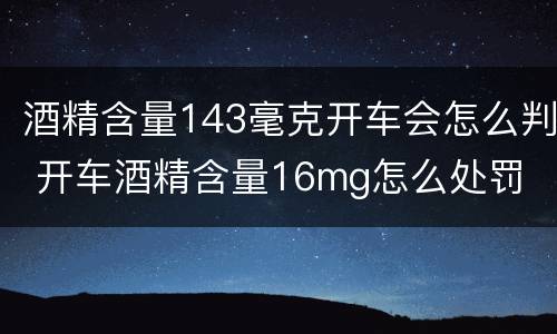 酒精含量143毫克开车会怎么判 开车酒精含量16mg怎么处罚