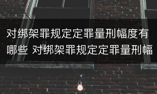 对绑架罪规定定罪量刑幅度有哪些 对绑架罪规定定罪量刑幅度有哪些影响