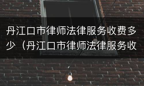 丹江口市律师法律服务收费多少（丹江口市律师法律服务收费多少钱一个月）