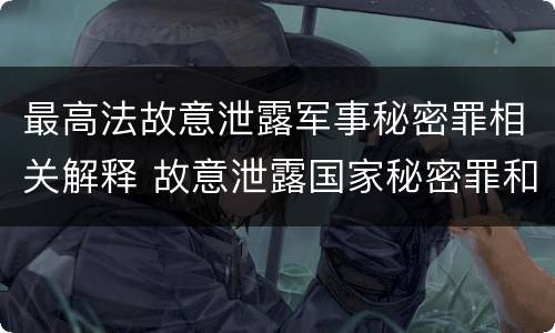 最高法故意泄露军事秘密罪相关解释 故意泄露国家秘密罪和故意泄露军事秘密罪