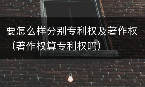 要怎么样分别专利权及著作权（著作权算专利权吗）