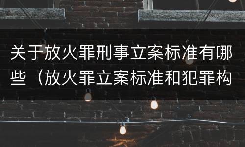 关于放火罪刑事立案标准有哪些（放火罪立案标准和犯罪构成）