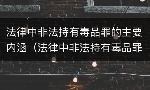 法律中非法持有毒品罪的主要内涵（法律中非法持有毒品罪的主要内涵是）
