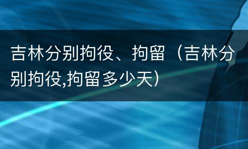 吉林分别拘役、拘留（吉林分别拘役,拘留多少天）