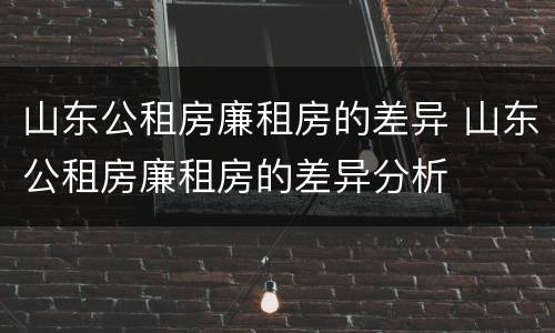 山东公租房廉租房的差异 山东公租房廉租房的差异分析