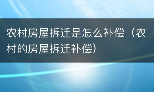 农村房屋拆迁是怎么补偿（农村的房屋拆迁补偿）