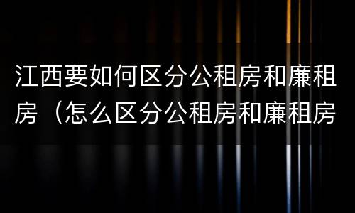 江西要如何区分公租房和廉租房（怎么区分公租房和廉租房）