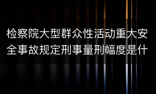 检察院大型群众性活动重大安全事故规定刑事量刑幅度是什么