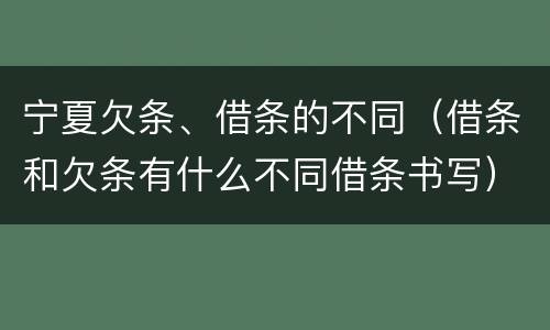 宁夏欠条、借条的不同（借条和欠条有什么不同借条书写）