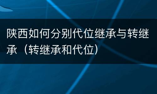 陕西如何分别代位继承与转继承（转继承和代位）