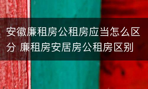 安徽廉租房公租房应当怎么区分 廉租房安居房公租房区别