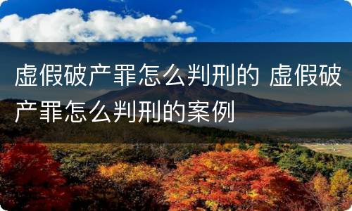 虚假破产罪怎么判刑的 虚假破产罪怎么判刑的案例
