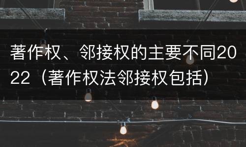 著作权、邻接权的主要不同2022（著作权法邻接权包括）