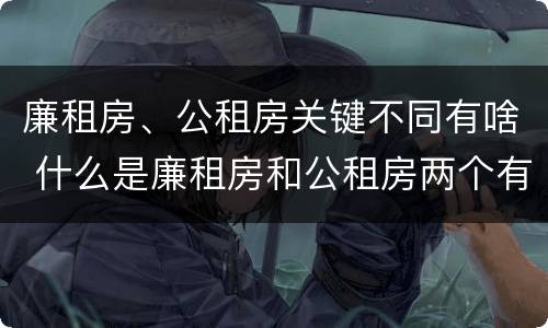 廉租房、公租房关键不同有啥 什么是廉租房和公租房两个有什么特点