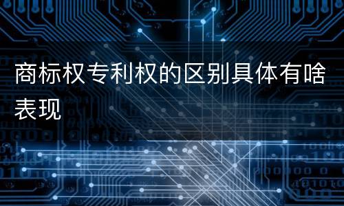 商标权专利权的区别具体有啥表现