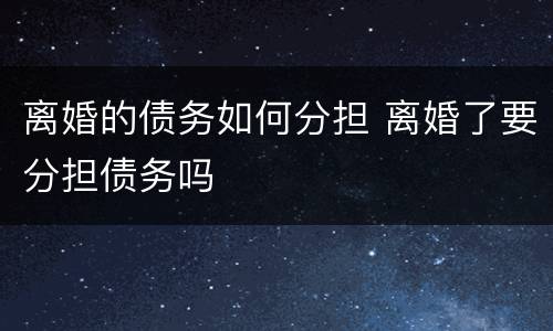 离婚的债务如何分担 离婚了要分担债务吗