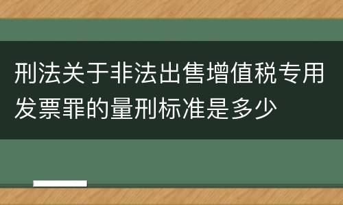 刑法关于非法出售增值税专用发票罪的量刑标准是多少