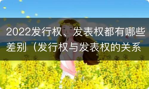2022发行权、发表权都有哪些差别（发行权与发表权的关系）