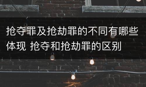 抢夺罪及抢劫罪的不同有哪些体现 抢夺和抢劫罪的区别