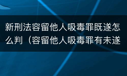 新刑法容留他人吸毒罪既遂怎么判（容留他人吸毒罪有未遂吗）