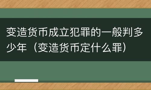 变造货币成立犯罪的一般判多少年（变造货币定什么罪）