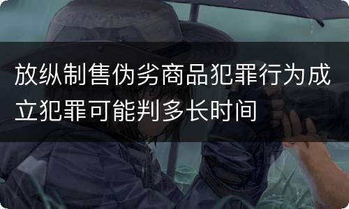放纵制售伪劣商品犯罪行为成立犯罪可能判多长时间