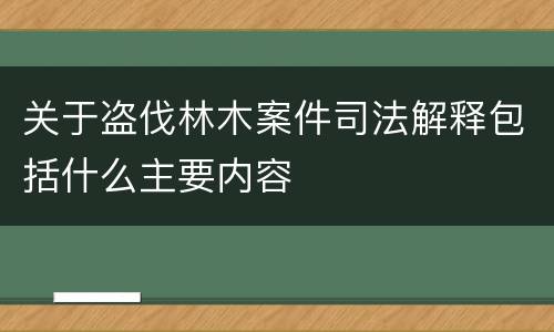 关于盗伐林木案件司法解释包括什么主要内容
