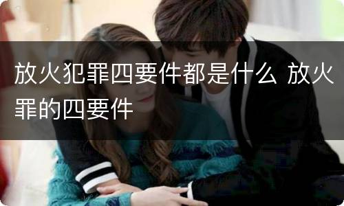 放火犯罪四要件都是什么 放火罪的四要件