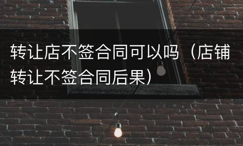 转让店不签合同可以吗（店铺转让不签合同后果）