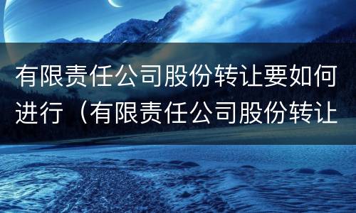 有限责任公司股份转让要如何进行（有限责任公司股份转让要如何进行公告）
