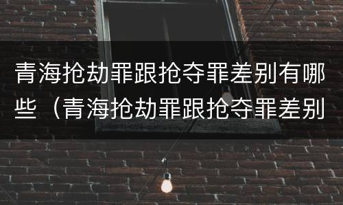 青海抢劫罪跟抢夺罪差别有哪些（青海抢劫罪跟抢夺罪差别有哪些案件）