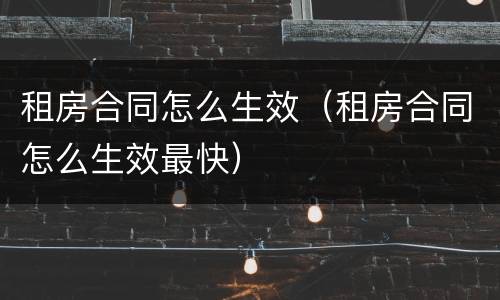租房合同怎么生效（租房合同怎么生效最快）